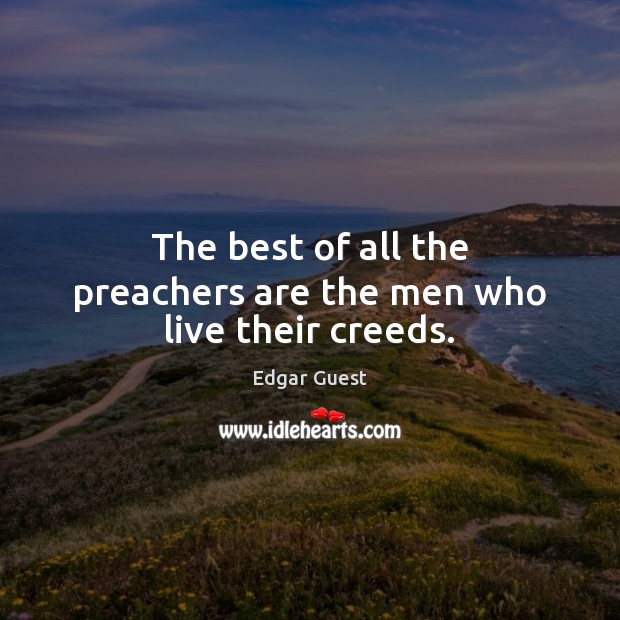The best of all the preachers are the men who live their creeds. Edgar Guest Picture Quote