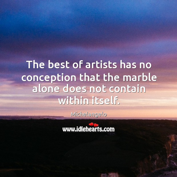 The best of artists has no conception that the marble alone does not contain within itself. Michelangelo Picture Quote