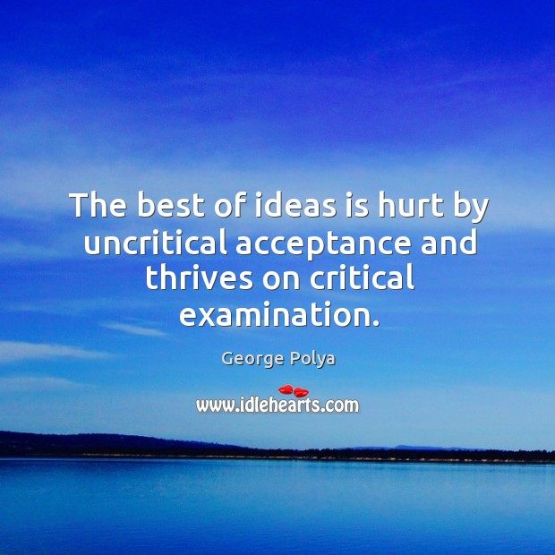 The best of ideas is hurt by uncritical acceptance and thrives on critical examination. Image