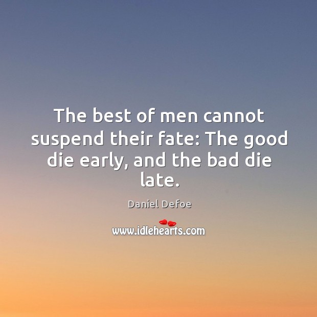 The best of men cannot suspend their fate: the good die early, and the bad die late. Daniel Defoe Picture Quote