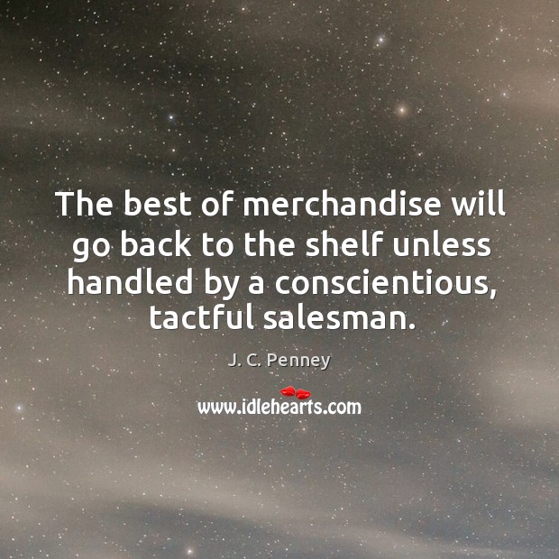 The best of merchandise will go back to the shelf unless handled by a conscientious, tactful salesman. J. C. Penney Picture Quote