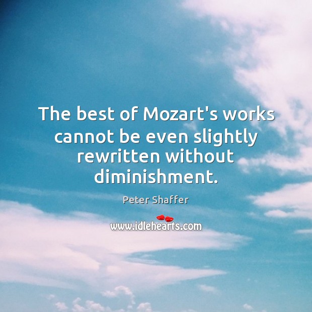The best of Mozart’s works cannot be even slightly rewritten without diminishment. Peter Shaffer Picture Quote