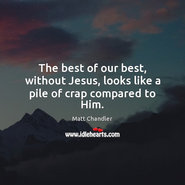 The best of our best, without Jesus, looks like a pile of crap compared to Him. Matt Chandler Picture Quote