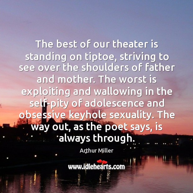 The best of our theater is standing on tiptoe, striving to see over the shoulders of father and mother. Arthur Miller Picture Quote