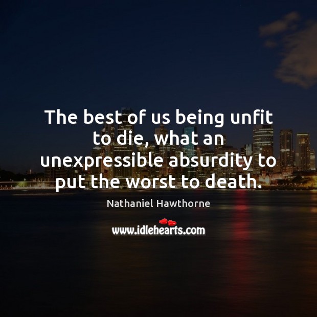 The best of us being unfit to die, what an unexpressible absurdity Nathaniel Hawthorne Picture Quote