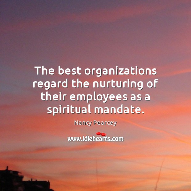 The best organizations regard the nurturing of their employees as a spiritual mandate. Nancy Pearcey Picture Quote