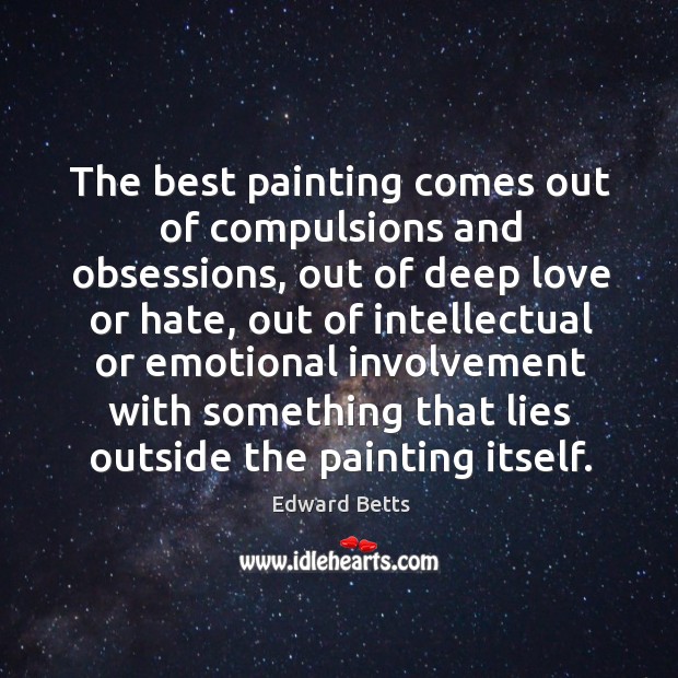 The best painting comes out of compulsions and obsessions, out of deep Edward Betts Picture Quote