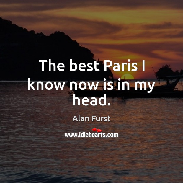 The best Paris I know now is in my head. Alan Furst Picture Quote