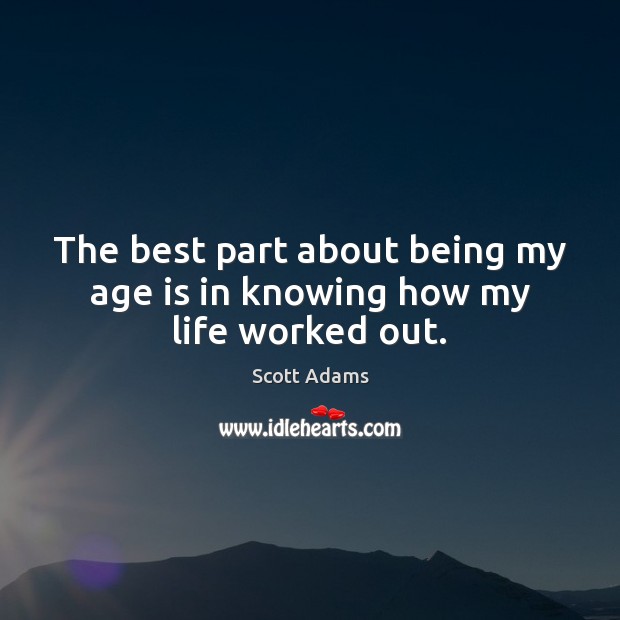 The best part about being my age is in knowing how my life worked out. Scott Adams Picture Quote