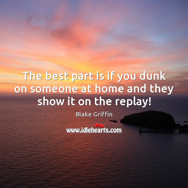 The best part is if you dunk on someone at home and they show it on the replay! Blake Griffin Picture Quote