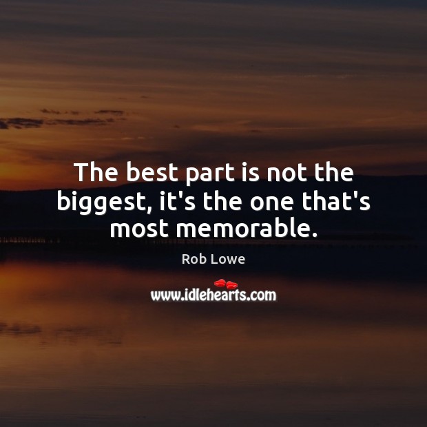 The best part is not the biggest, it’s the one that’s most memorable. Rob Lowe Picture Quote