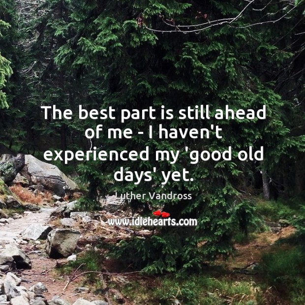 The best part is still ahead of me – I haven’t experienced my ‘good old days’ yet. Luther Vandross Picture Quote