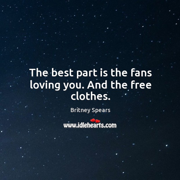 The best part is the fans loving you. And the free clothes. Britney Spears Picture Quote