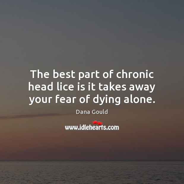 The best part of chronic head lice is it takes away your fear of dying alone. Image