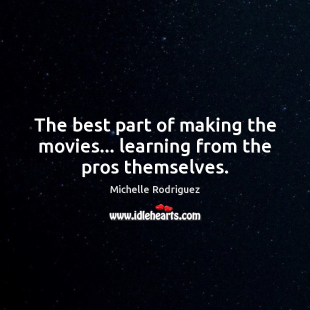 The best part of making the movies… learning from the pros themselves. Michelle Rodriguez Picture Quote