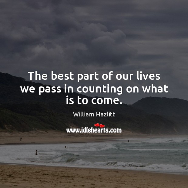 The best part of our lives we pass in counting on what is to come. William Hazlitt Picture Quote