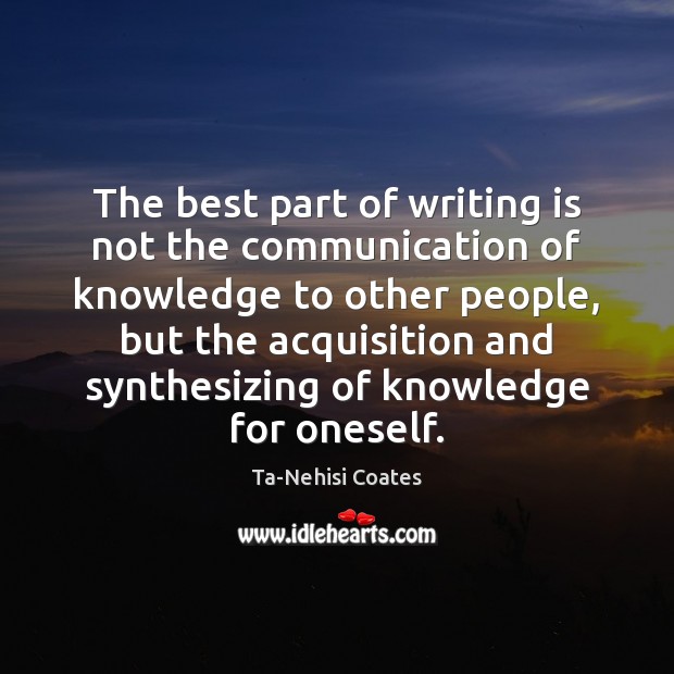 The best part of writing is not the communication of knowledge to Ta-Nehisi Coates Picture Quote