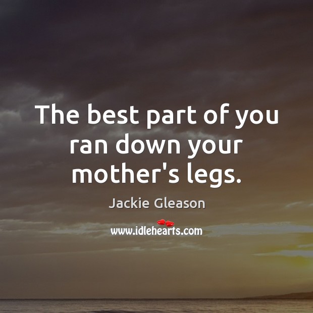 The best part of you ran down your mother’s legs. Jackie Gleason Picture Quote