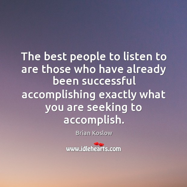 The best people to listen to are those who have already been successful accomplishing exactly what you are seeking to accomplish. Brian Koslow Picture Quote