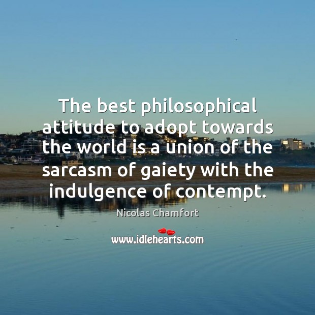 The best philosophical attitude to adopt towards the world is a union Nicolas Chamfort Picture Quote