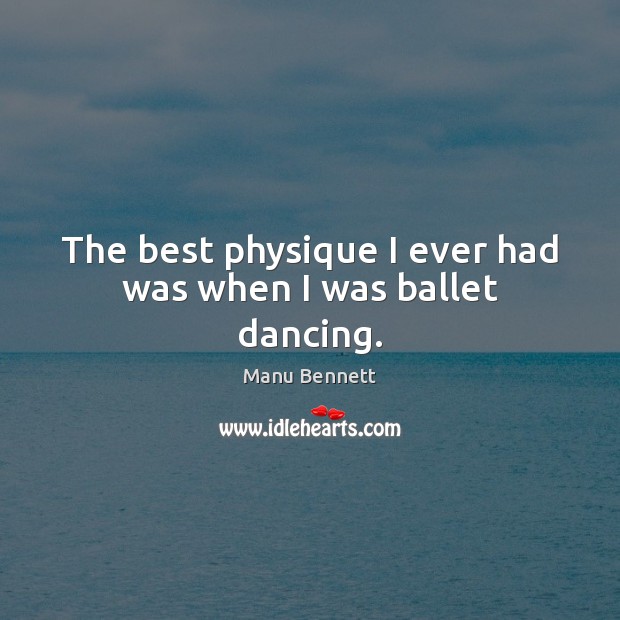 The best physique I ever had was when I was ballet dancing. Manu Bennett Picture Quote