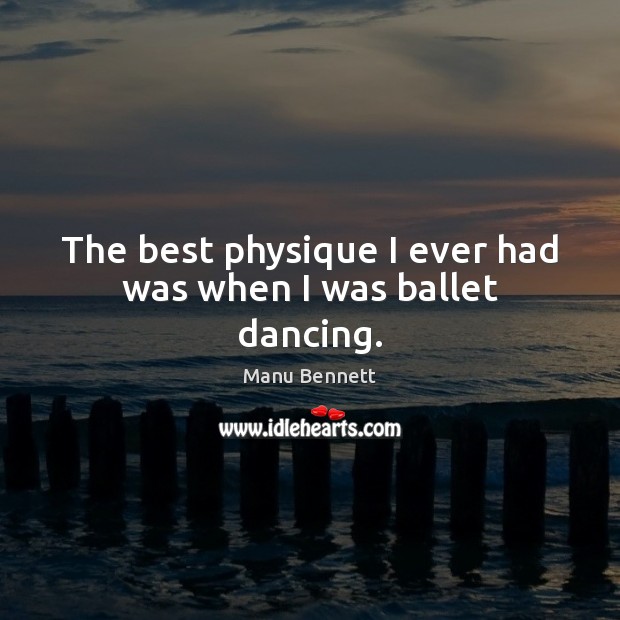 The best physique I ever had was when I was ballet dancing. Manu Bennett Picture Quote