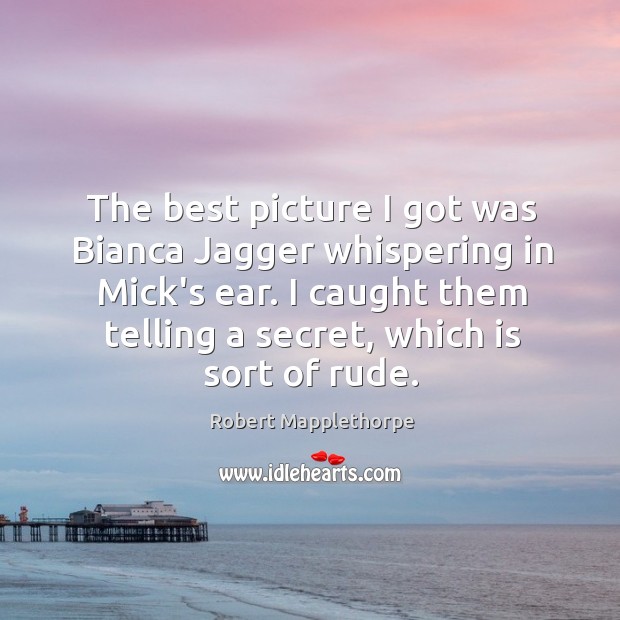 The best picture I got was Bianca Jagger whispering in Mick’s ear. Robert Mapplethorpe Picture Quote