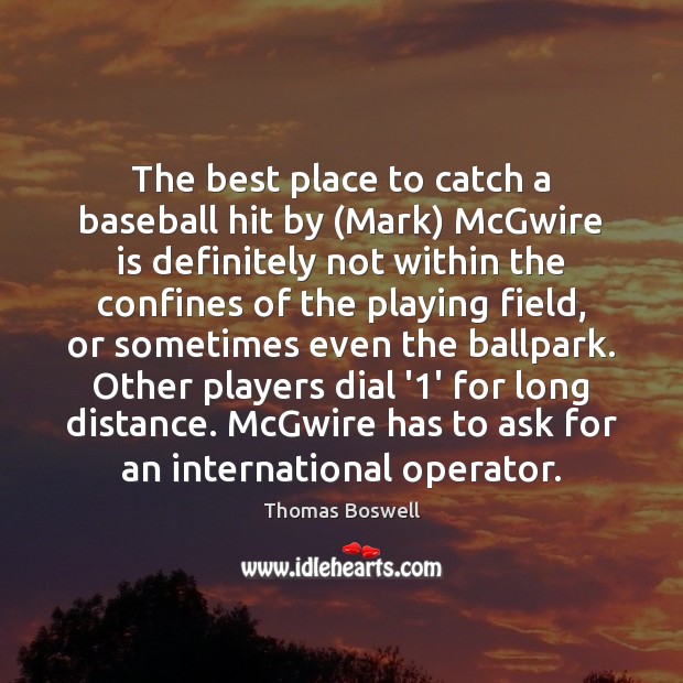 The best place to catch a baseball hit by (Mark) McGwire is Thomas Boswell Picture Quote
