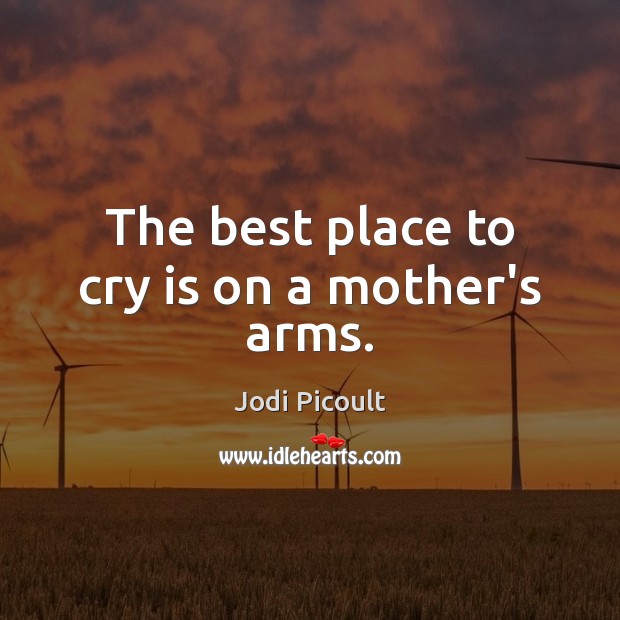 The best place to cry is on a mother’s arms. Jodi Picoult Picture Quote