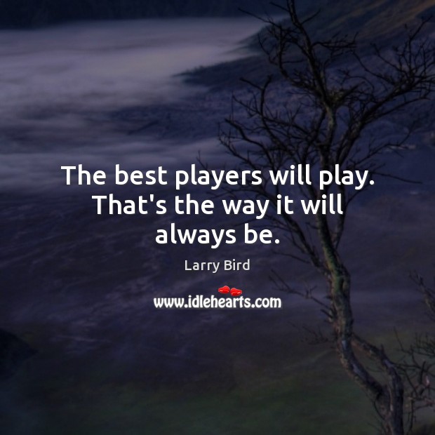 The best players will play. That’s the way it will always be. Larry Bird Picture Quote