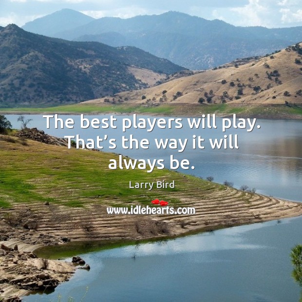 The best players will play. That’s the way it will always be. Larry Bird Picture Quote