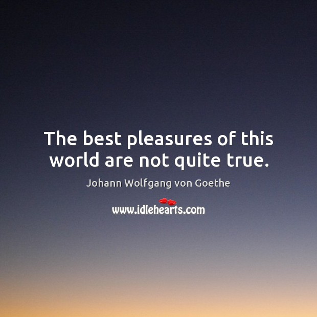 The best pleasures of this world are not quite true. Johann Wolfgang von Goethe Picture Quote