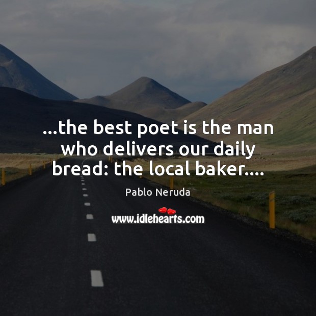 …the best poet is the man who delivers our daily bread: the local baker…. Pablo Neruda Picture Quote
