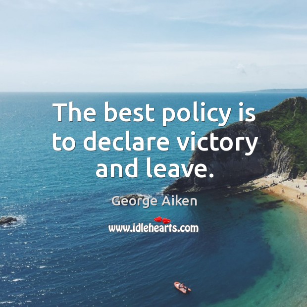 The best policy is to declare victory and leave. George Aiken Picture Quote