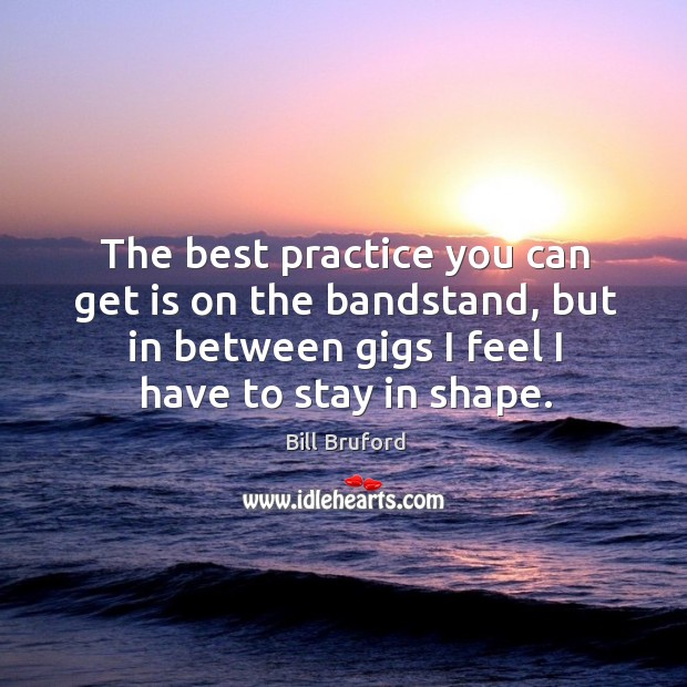 The best practice you can get is on the bandstand, but in between gigs I feel I have to stay in shape. Practice Quotes Image