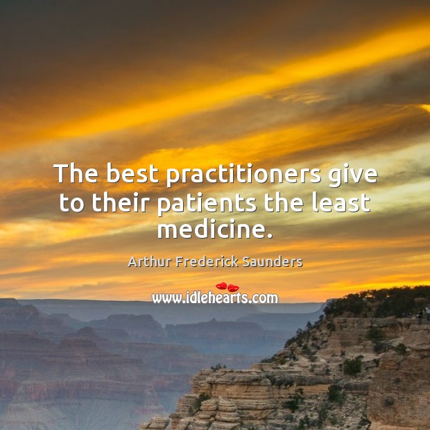The best practitioners give to their patients the least medicine. Arthur Frederick Saunders Picture Quote