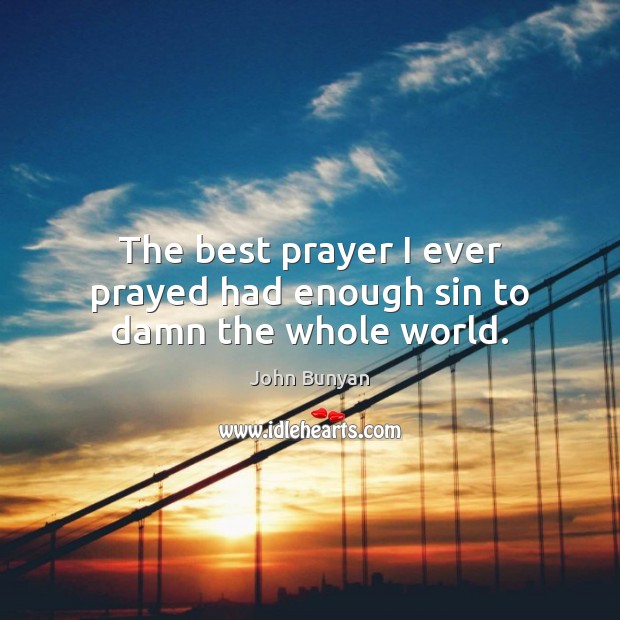 The best prayer I ever prayed had enough sin to damn the whole world. John Bunyan Picture Quote