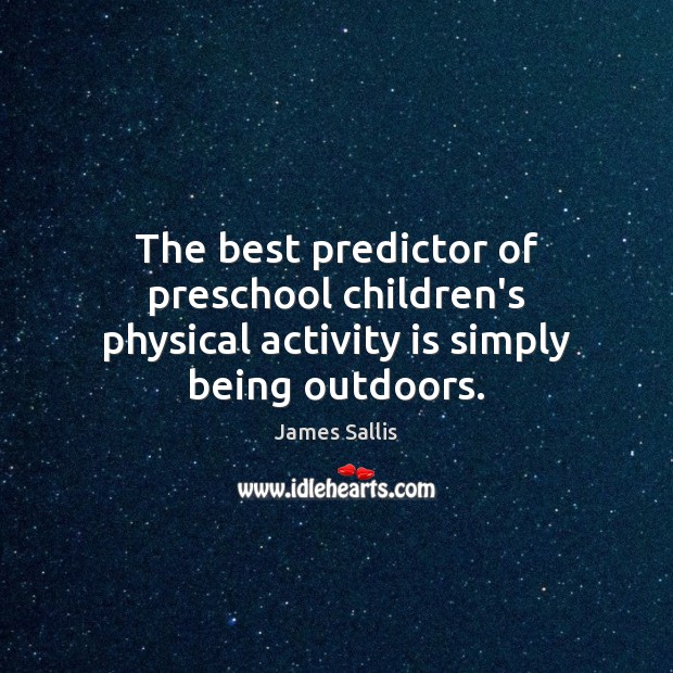 The best predictor of preschool children’s physical activity is simply being outdoors. James Sallis Picture Quote