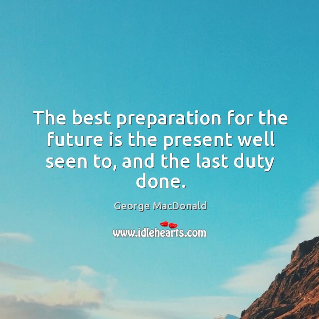 The best preparation for the future is the present well seen to, and the last duty done. Image