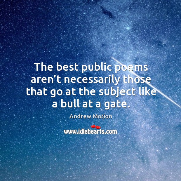 The best public poems aren’t necessarily those that go at the subject like a bull at a gate. Andrew Motion Picture Quote