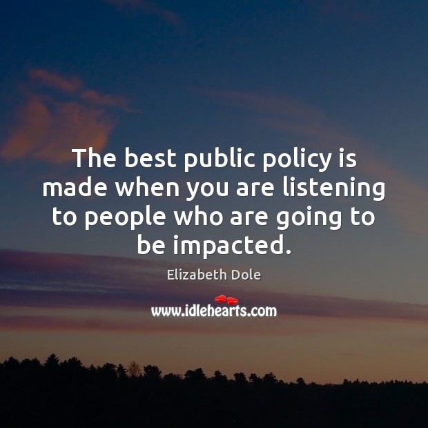 The best public policy is made when you are listening to people Elizabeth Dole Picture Quote