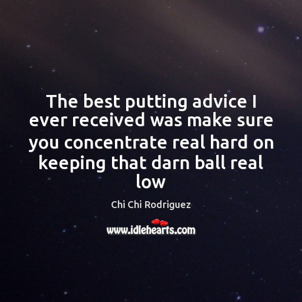 The best putting advice I ever received was make sure you concentrate Chi Chi Rodriguez Picture Quote