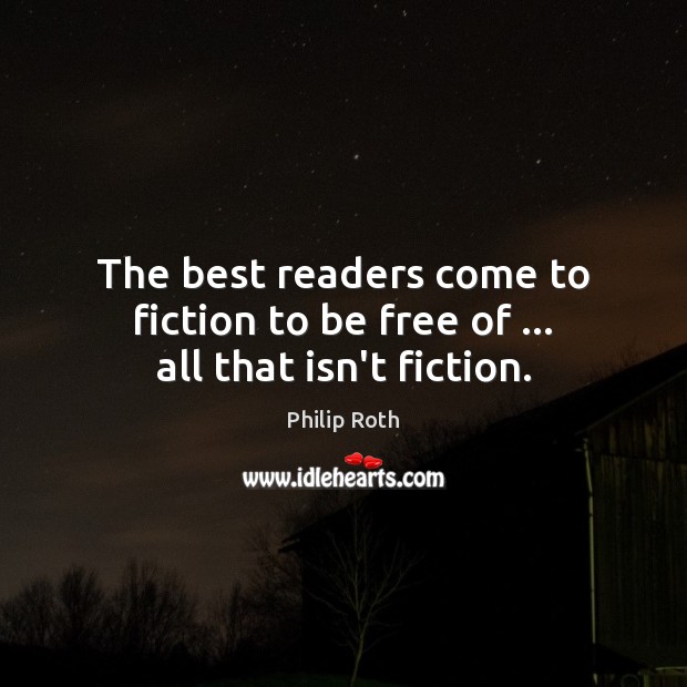 The best readers come to fiction to be free of … all that isn’t fiction. Philip Roth Picture Quote