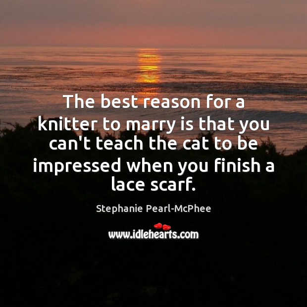 The best reason for a knitter to marry is that you can’t Stephanie Pearl-McPhee Picture Quote
