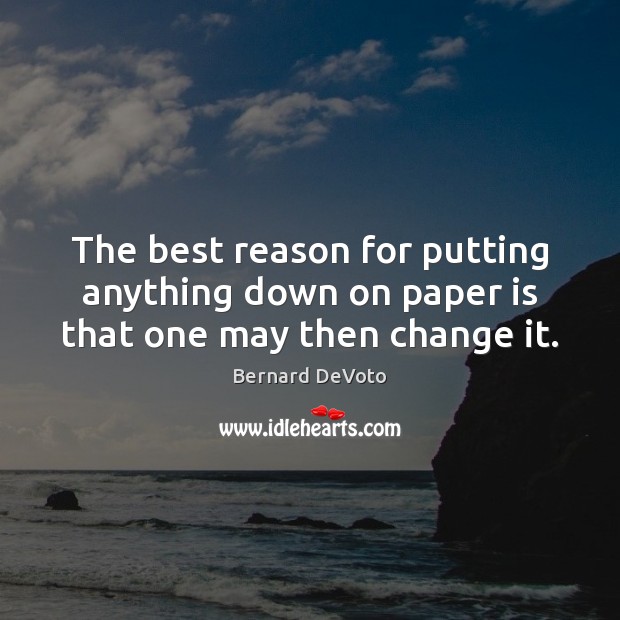 The best reason for putting anything down on paper is that one may then change it. Bernard DeVoto Picture Quote
