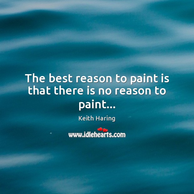 The best reason to paint is that there is no reason to paint… Image