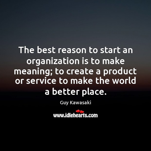 The best reason to start an organization is to make meaning; to Guy Kawasaki Picture Quote