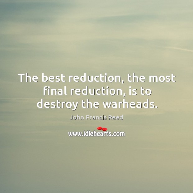 The best reduction, the most final reduction, is to destroy the warheads. John Francis Reed Picture Quote