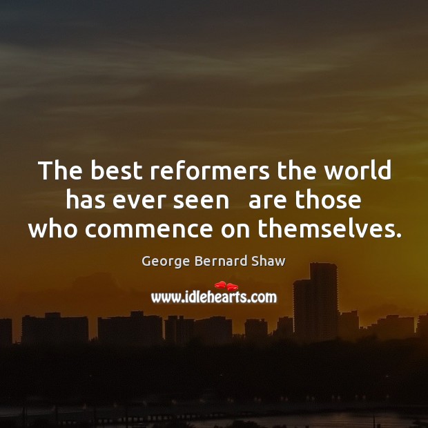 The best reformers the world has ever seen   are those who commence on themselves. George Bernard Shaw Picture Quote