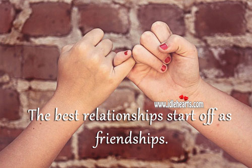 The best relationships start off as friendships. 